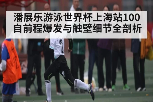 潘展乐游泳世界杯上海站100自前程爆发与触壁细节全剖析