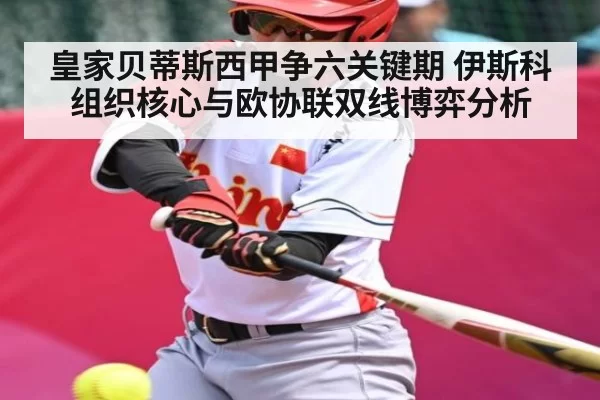 皇家贝蒂斯西甲争六关键期 伊斯科组织核心与欧协联双线博弈分析