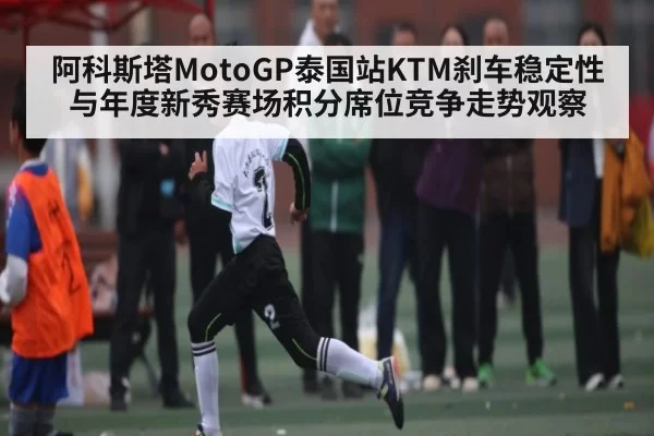 阿科斯塔MotoGP泰国站KTM刹车稳定性与年度新秀赛场积分席位竞争走势观察
